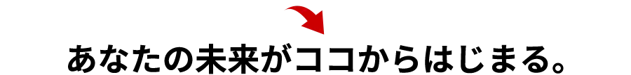 あなたの未来がココからはじまる